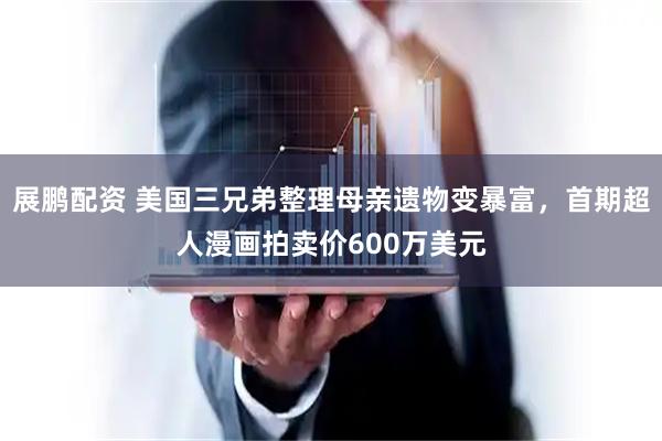 展鹏配资 美国三兄弟整理母亲遗物变暴富，首期超人漫画拍卖价600万美元