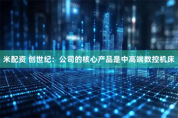 米配资 创世纪：公司的核心产品是中高端数控机床