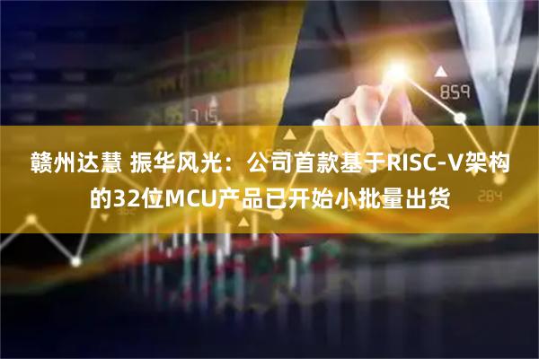 赣州达慧 振华风光：公司首款基于RISC-V架构的32位MCU产品已开始小批量出货
