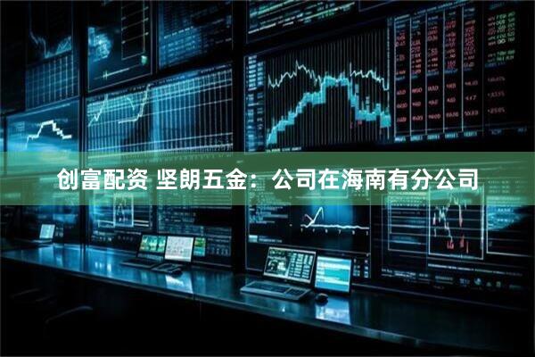创富配资 坚朗五金：公司在海南有分公司