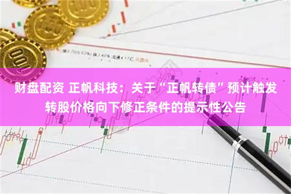 财盘配资 正帆科技：关于“正帆转债”预计触发转股价格向下修正条件的提示性公告
