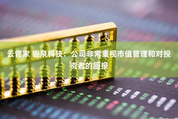 云管家 钜泉科技：公司非常重视市值管理和对投资者的回报