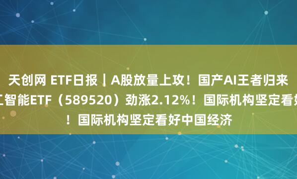 天创网 ETF日报｜A股放量上攻！国产AI王者归来，科创人工智能ETF（589520）劲涨2.12%！国际机构坚定看好中国经济
