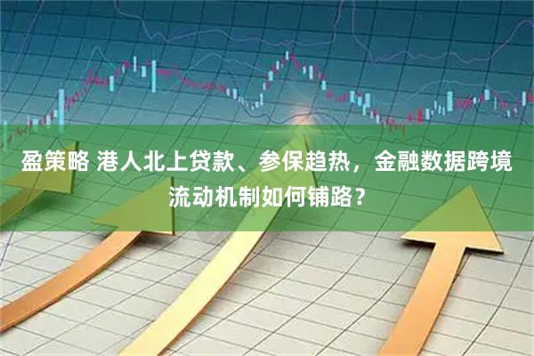 盈策略 港人北上贷款、参保趋热，金融数据跨境流动机制如何铺路？