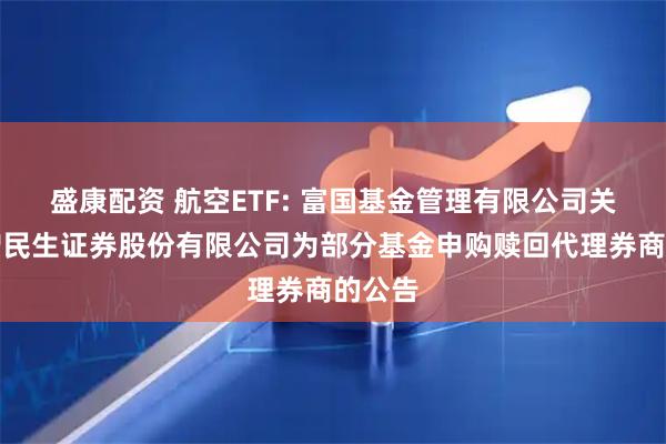 盛康配资 航空ETF: 富国基金管理有限公司关于新增民生证券股份有限公司为部分基金申购赎回代理券商的公告