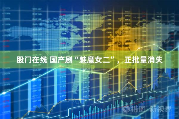 股门在线 国产剧“魅魔女二”，正批量消失
