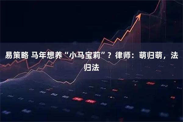 易策略 马年想养“小马宝莉”？律师：萌归萌，法归法