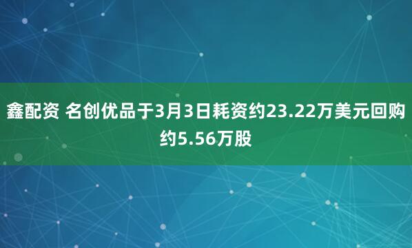 鑫配资 名创优品于3月3日耗资约23.22万美元回购约5.56万股
