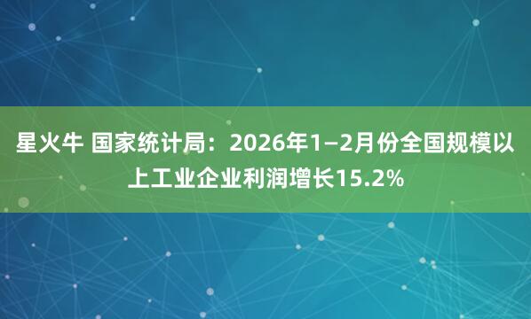 星火牛 国家统计局:2026年1—2月份全国规模以上工业企业利润增长15.2%