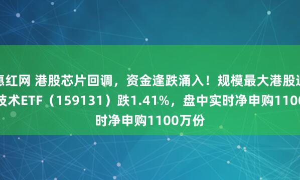 惠红网 港股芯片回调，资金逢跌涌入！规模最大港股通信息技术ETF（159131）跌1.41%，盘中实时净申购1100万份
