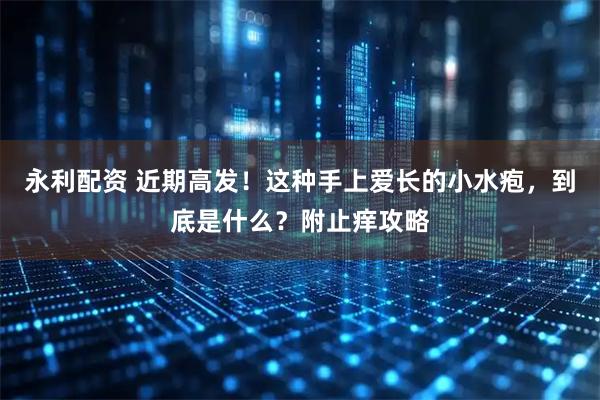 永利配资 近期高发！这种手上爱长的小水疱，到底是什么？附止痒攻略