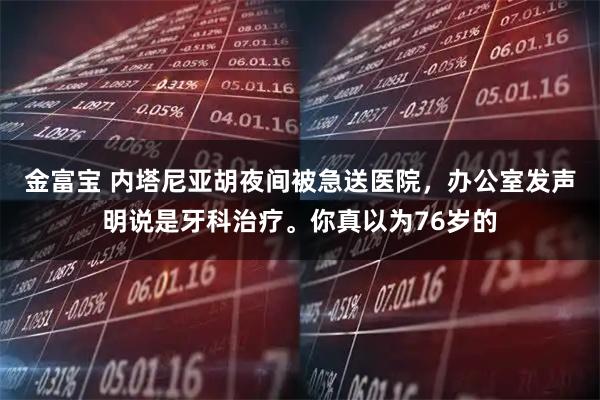 金富宝 内塔尼亚胡夜间被急送医院，办公室发声明说是牙科治疗。你真以为76岁的
